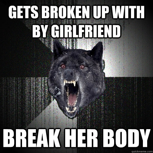 gets broken up with by girlfriend break her body - gets broken up with by girlfriend break her body  Insanity Wolf