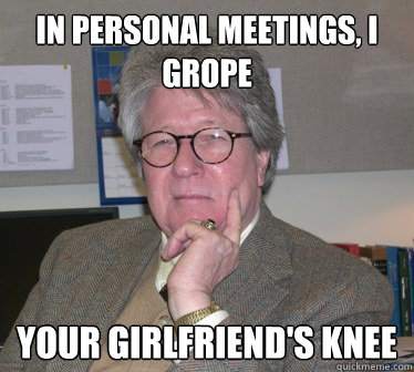 in personal meetings, I Grope Your girlfriend's knee  Humanities Professor