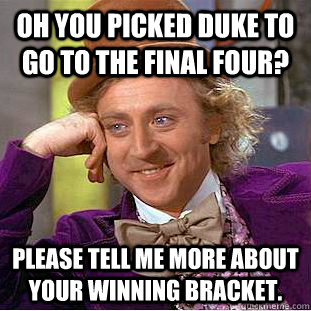 Oh you picked Duke to go to the final four? Please tell me more about your winning bracket.  Condescending Wonka