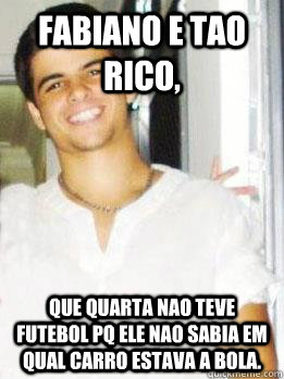 Fabiano e tao rico, Que quarta nao teve futebol pq ele nao sabia em qual carro estava a bola. - Fabiano e tao rico, Que quarta nao teve futebol pq ele nao sabia em qual carro estava a bola.  Fabiano burgus