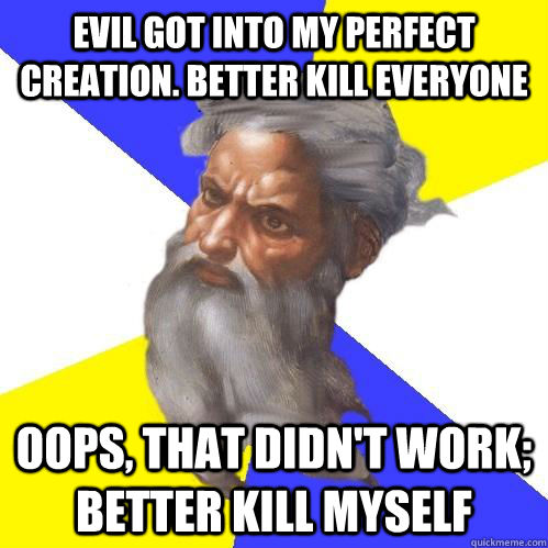 Evil got into my perfect creation. better kill everyone Oops, that didn't work; better kill myself  Advice God