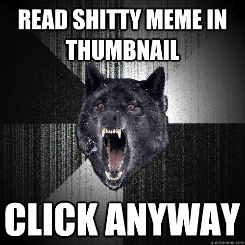 read shitty meme in thumbnail click anyway  Insanity Wolf