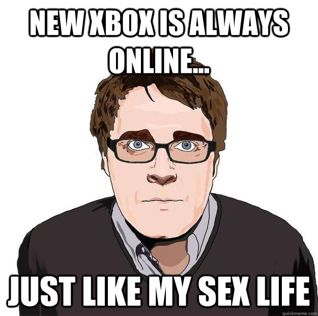 New Xbox is always online... Just like my sex life  Always Online Adam Orth