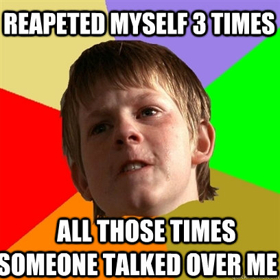 reapeted myself 3 times     all those times  someone talked over me  Angry School Boy