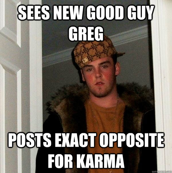 sees new good guy greg posts exact opposite for karma - sees new good guy greg posts exact opposite for karma  Scumbag Steve