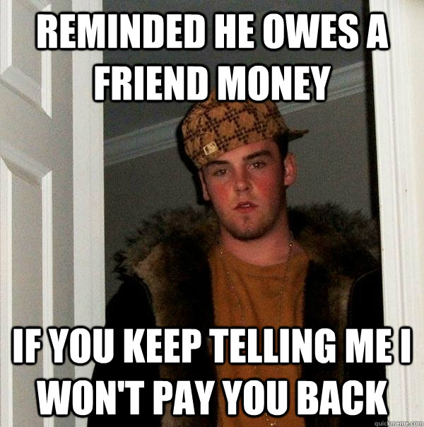 Reminded he owes a friend money If you keep telling me I won't pay you back  Scumbag Steve