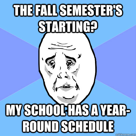 the fall semester's starting? My school has a year-round schedule  Okay Guy