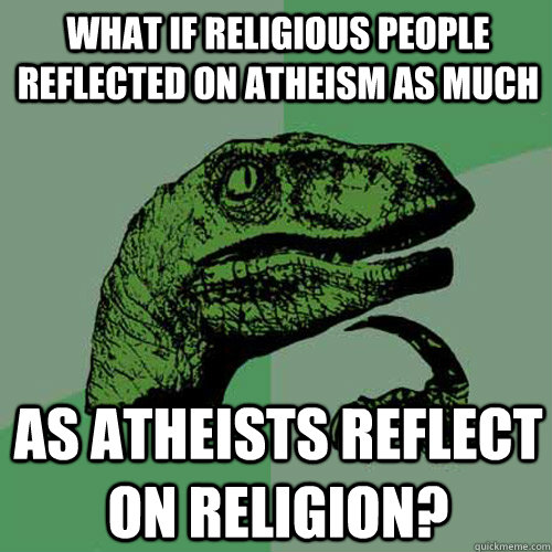 What if religious people reflected on atheism as much as atheists reflect on religion?  Philosoraptor