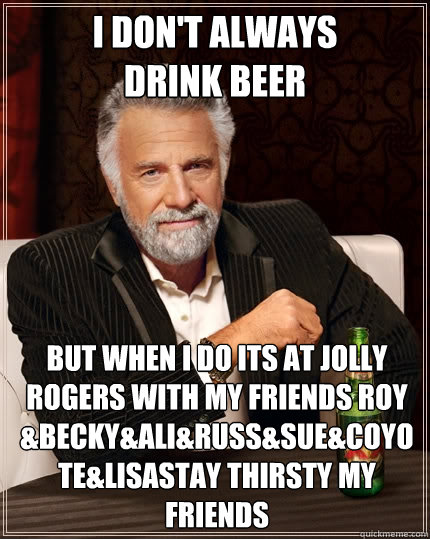 i don't always
drink beer But when i do its at jolly rogers with my friends roy &becky&ali&russ&sue&coyote&lisastay thirsty my friends  The Most Interesting Man In The World