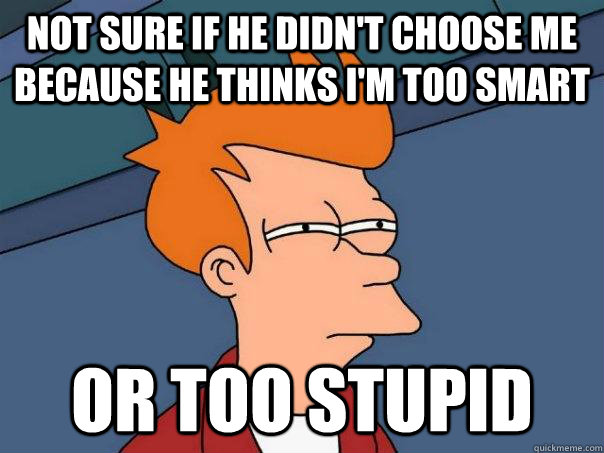 Not sure if he didn't choose me because he thinks I'm too smart or too stupid  Futurama Fry