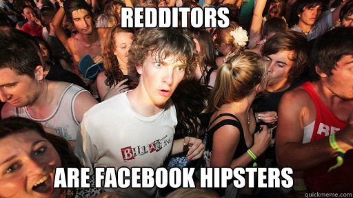 Redditors
 are facebook hipsters  Sudden Clarity Clarence