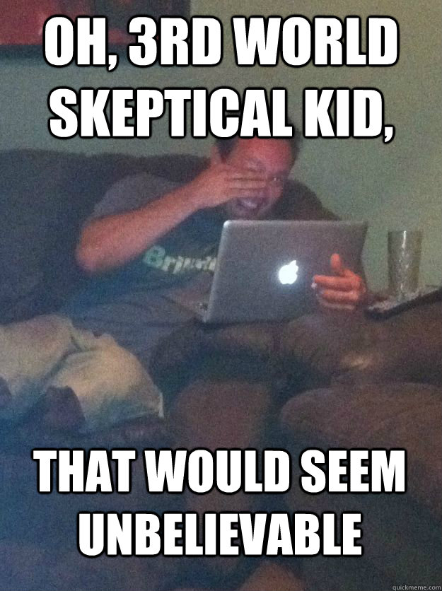 oh, 3rd world skeptical kid, that would seem unbelievable  MEME DAD