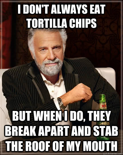 I don't always eat tortilla chips but when I do, they break apart and stab the roof of my mouth - I don't always eat tortilla chips but when I do, they break apart and stab the roof of my mouth  The Most Interesting Man In The World