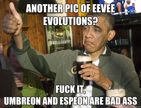 Another Pic of Eevee evolutions? fuck it,
Umbreon and Espeon are bad ass  Upvoting Obama