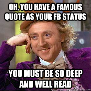 oh, you have a famous quote as your fb status you must be so deep and well read  Condescending Wonka