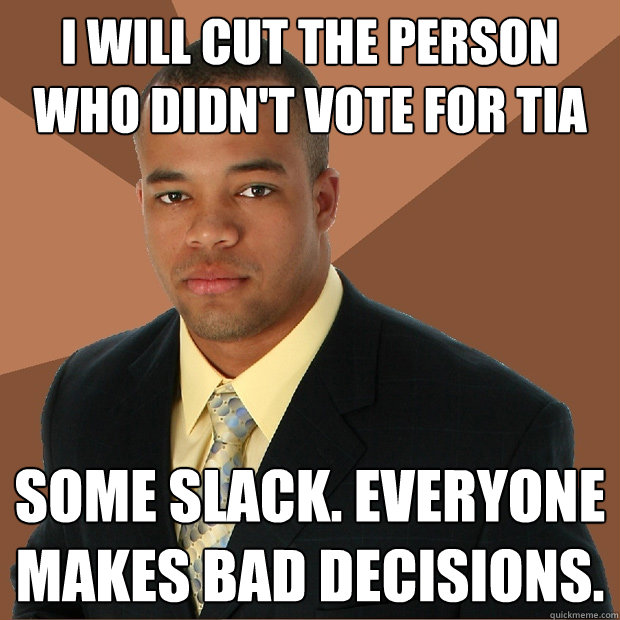 I will cut the person who didn't vote for Tia some slack. Everyone makes bad decisions.  Successful Black Man