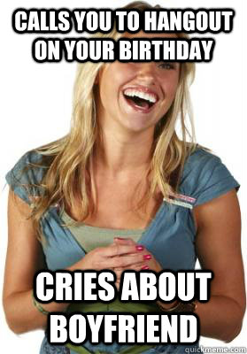 Calls you to hangout on your birthday cries about boyfriend - Calls you to hangout on your birthday cries about boyfriend  Friend Zone Fiona