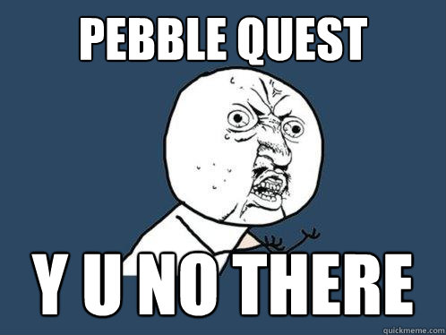 Pebble Quest y u no there  Y U No