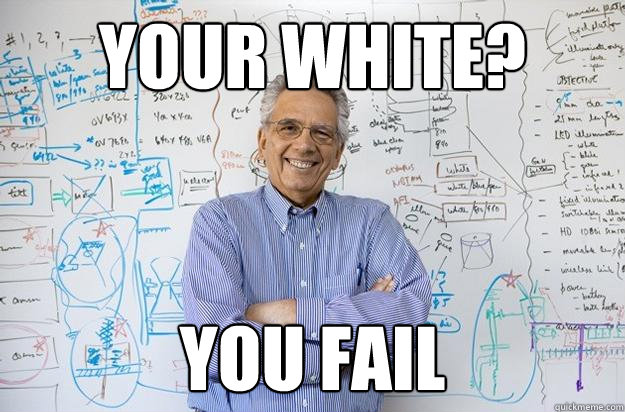 YOUR WHITE? YOU FAIL - YOUR WHITE? YOU FAIL  Engineering Professor