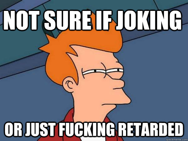 Not sure if joking Or just fucking retarded - Not sure if joking Or just fucking retarded  Futurama Fry