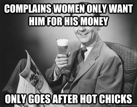 Complains women only want him for his money Only goes after hot chicks  Man Logic