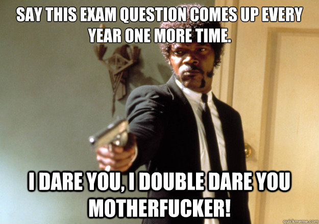 Say this exam question comes up every year one more time. i dare you, i double dare you motherfucker!  Samuel L Jackson