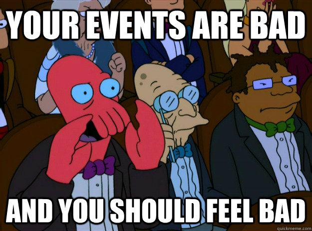 Your events are bad And you should feel bad  And you should feel bad