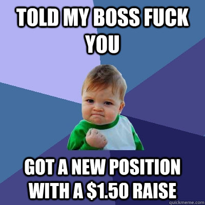 Told my boss fuck you Got a new position with a $1.50 raise  Success Kid