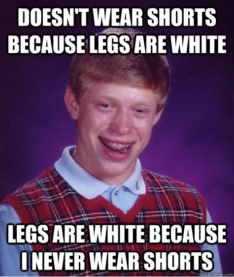 Doesn't wear shorts because legs are white Legs are white because I never wear shorts  Bad Luck Brian