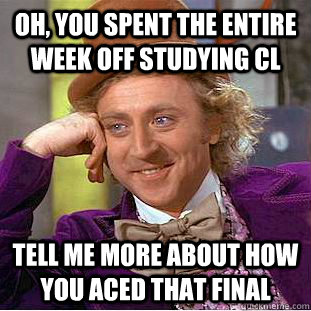 Oh, you spent the entire week off studying CL Tell me more about how you aced that final  Condescending Wonka