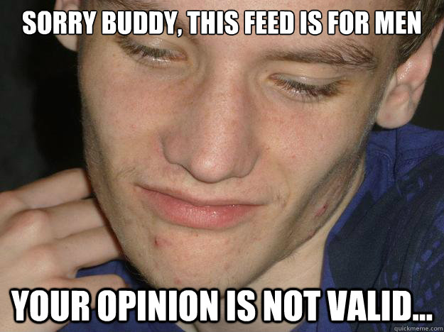 sorry buddy, this feed is for men your opinion is not valid... - sorry buddy, this feed is for men your opinion is not valid...  dont cry