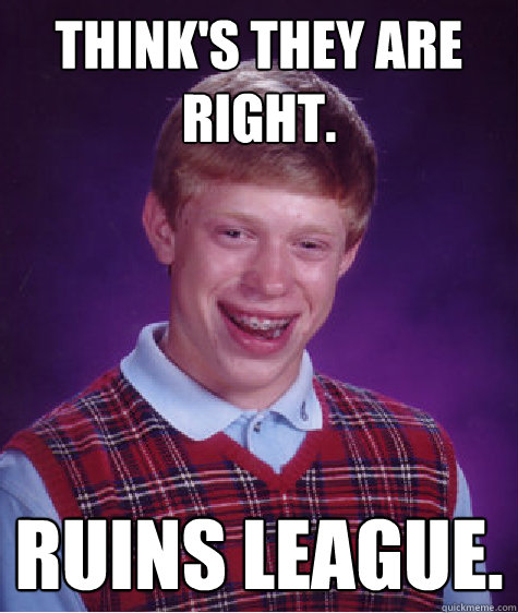 Think's they are right. Ruins league.  Bad Luck Brian