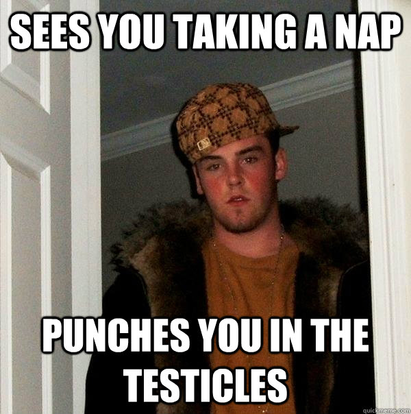 Sees you taking a nap punches you in the testicles  Scumbag Steve