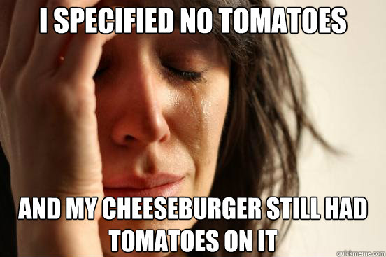 I specified no tomatoes And My cheeseburger still had tomatoes on it  First World Problems