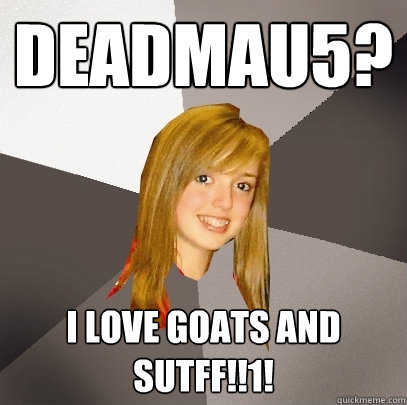 Deadmau5? I love Goats and Sutff!!1!  Musically Oblivious 8th Grader