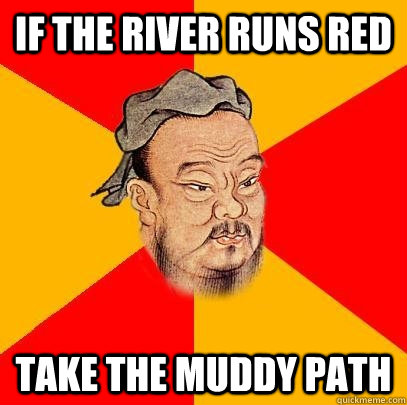 If the river runs red take the muddy path - If the river runs red take the muddy path  Confucius says