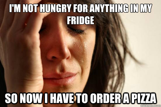 I'm not hungry for anything in my fridge So now I have to order a pizza - I'm not hungry for anything in my fridge So now I have to order a pizza  First World Problems