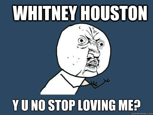 whitney houston y u no stop loving me?  Y U No