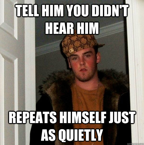 Tell Him You Didn't Hear him Repeats himself just as quietly  Scumbag Steve