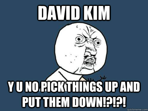 david kim y u no pick things up and put them down!?!?!  Y U No