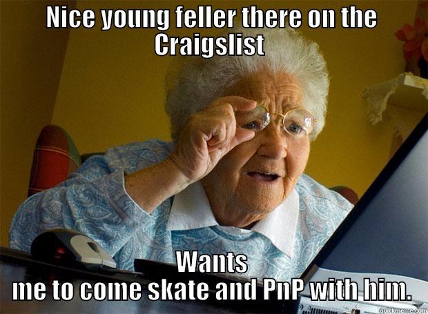 NICE YOUNG FELLER THERE ON THE CRAIGSLIST  WANTS ME TO COME SKATE AND PNP WITH HIM. Grandma finds the Internet