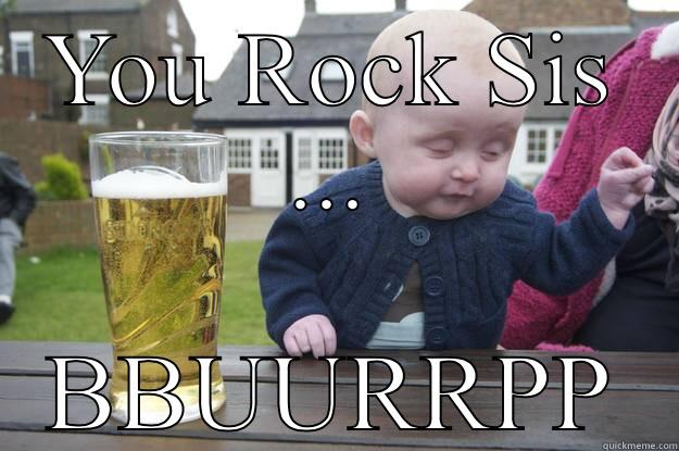 YOU ROCK SIS ... BBUURRPP drunk baby