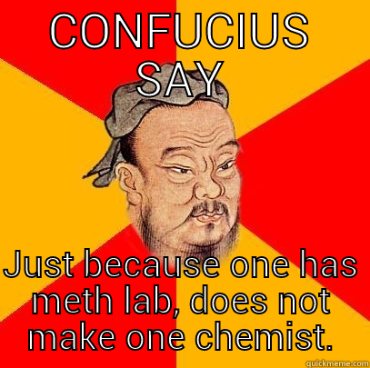 CONFUCIUS SAY JUST BECAUSE ONE HAS METH LAB, DOES NOT MAKE ONE CHEMIST. Confucius says