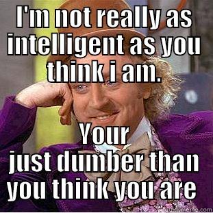 I'M NOT REALLY AS INTELLIGENT AS YOU THINK I AM. YOUR JUST DUMBER THAN YOU THINK YOU ARE  Creepy Wonka