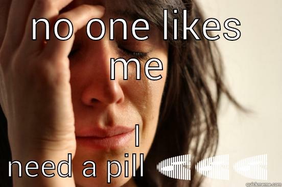 NO ONE LIKES ME I NEED A PILL  First World Problems