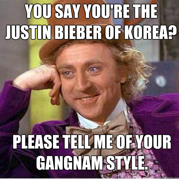 You say you're the Justin Bieber of Korea? Please tell me of your gangnam style. - You say you're the Justin Bieber of Korea? Please tell me of your gangnam style.  Misc