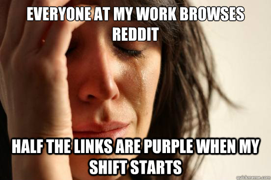 Everyone at my work browses reddit half the links are purple when my shift starts    First World Problems