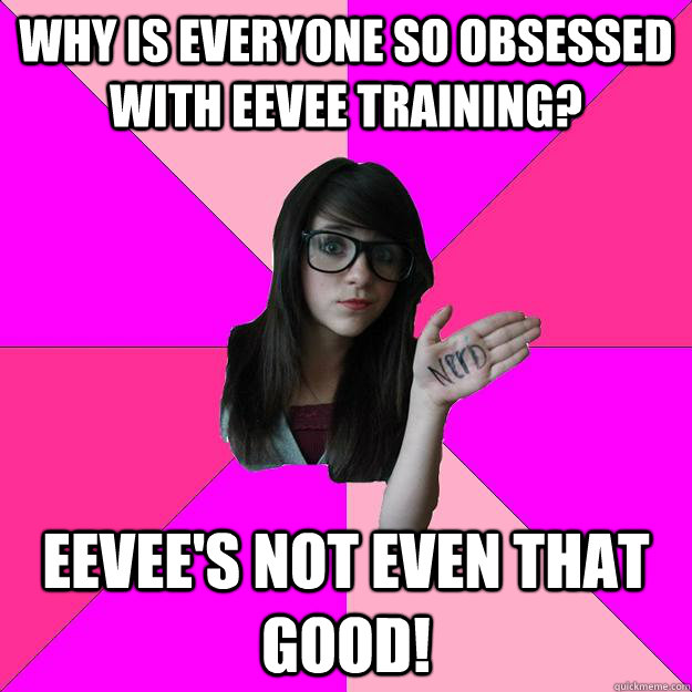 Why is everyone so obsessed with Eevee training? Eevee's not even that good!  Idiot Nerd Girl