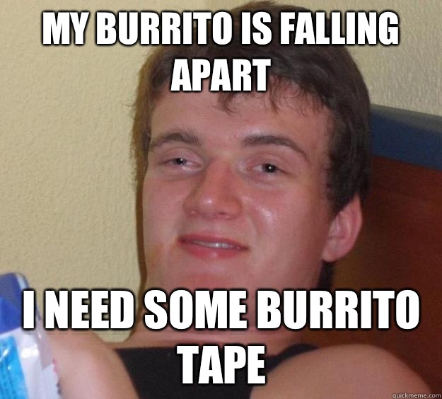 My burrito is falling apart I need some burrito tape  10 Guy