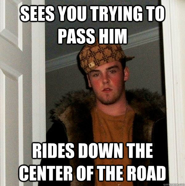 Sees you trying to pass him rides down the center of the road - Sees you trying to pass him rides down the center of the road  Scumbag Steve